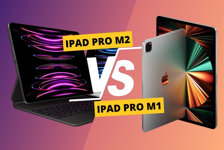 So sánh iPad Pro M2 và iPad Pro M1: Khác biệt nằm ở đâu?