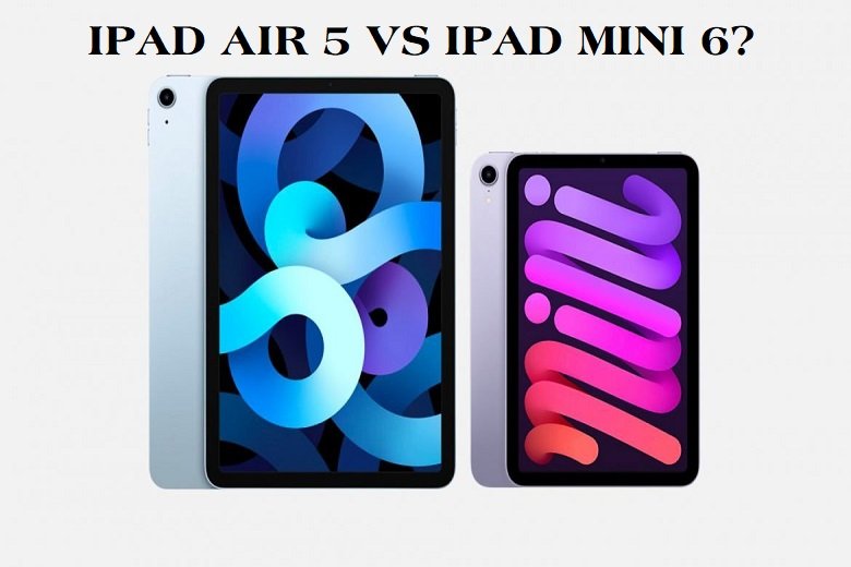 So sánh iPad Air 5 vs iPad Mini 6: Nên chọn máy nào?