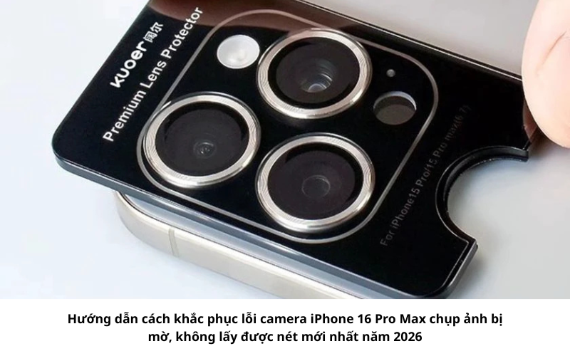Lỗi camera iPhone 16 Pro Max chụp ảnh bị mờ, không lấy được nét thường xuyên xảy ra 1