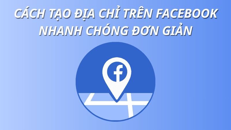 Cách tạo địa chỉ trên Facebook tăng tương tác hiệu quả, nhanh chóng