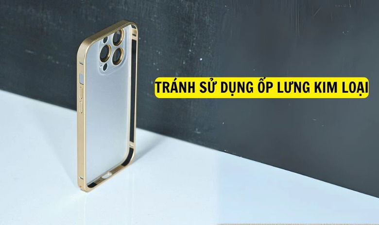 Tránh dùng ốp lưng kim loại hoặc phụ kiện gây cản sóng