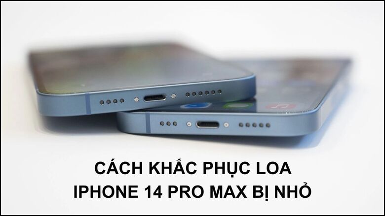 Nguyên nhân và cách xử lý nhanh lỗi loa iPhone 14 Pro Max bị rè, nhỏ